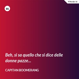Beh, si sa quello che si dice delle donne pazze... - Capitan Boomerang