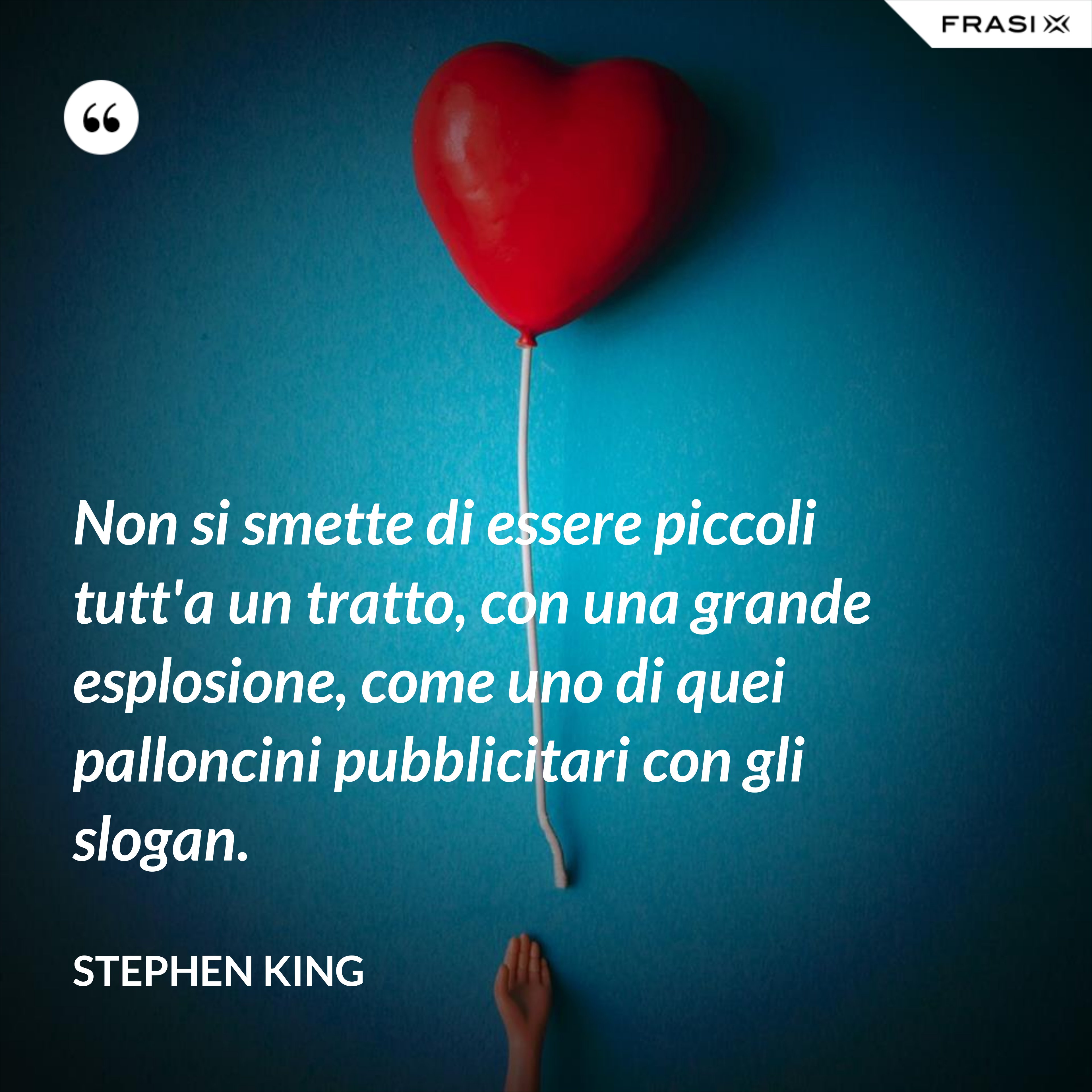 Non si smette di essere piccoli tutt'a un tratto, con una grande esplosione, come uno di quei palloncini pubblicitari con gli slogan. - Stephen King