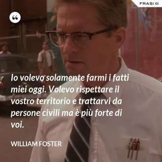 Io volevo solamente farmi i fatti miei oggi. Volevo rispettare il vostro territorio e trattarvi da persone civili ma è più forte di voi. - William Foster