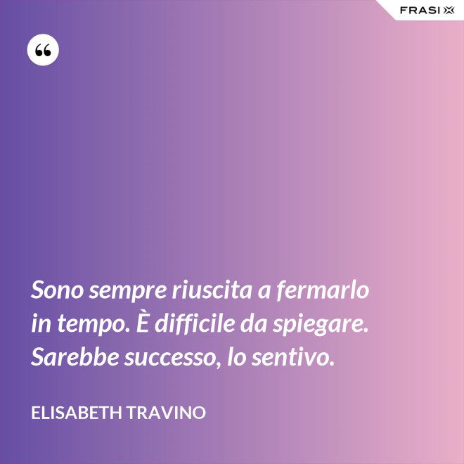 Sono sempre riuscita a fermarlo in tempo. È difficile da spiegare. Sarebbe successo, lo sentivo. - Elisabeth Travino