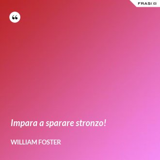 Impara a sparare stronzo! - William Foster