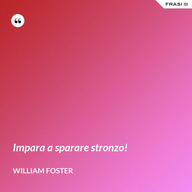 Impara a sparare stronzo! - William Foster