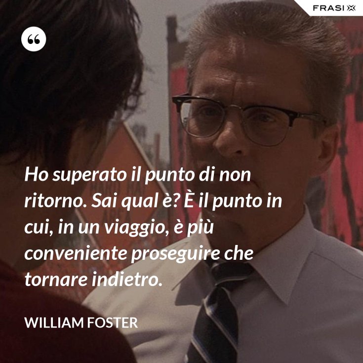 Ho superato il punto di non ritorno. Sai qual è? È il punto in cui, in