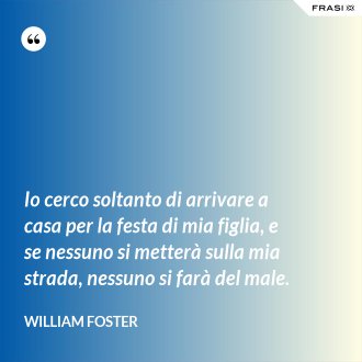 Io cerco soltanto di arrivare a casa per la festa di mia figlia, e se nessuno si metterà sulla mia strada, nessuno si farà del male. - William Foster