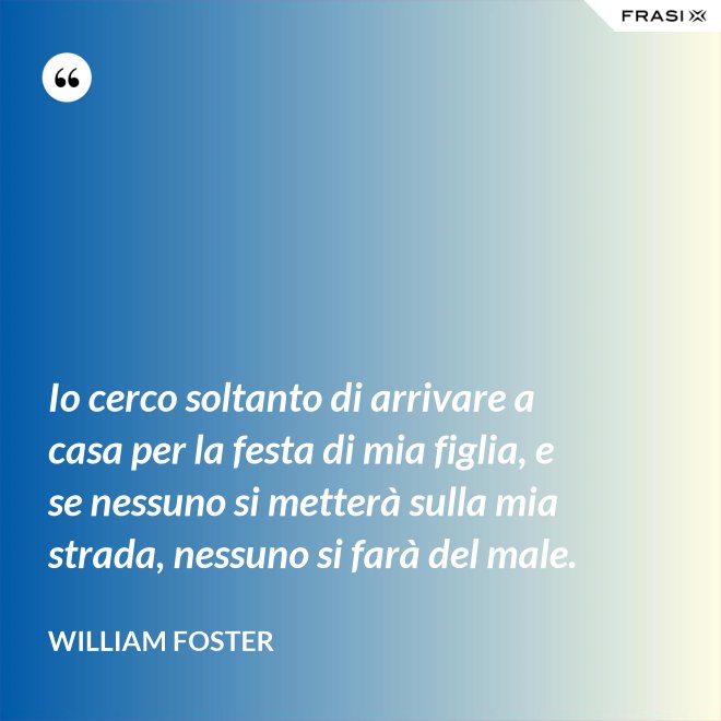 Io cerco soltanto di arrivare a casa per la festa di mia figlia, e se nessuno si metterà sulla mia strada, nessuno si farà del male. - William Foster