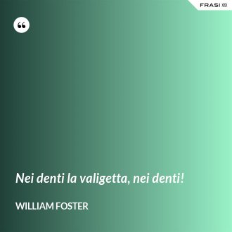 Nei denti la valigetta, nei denti! - William Foster