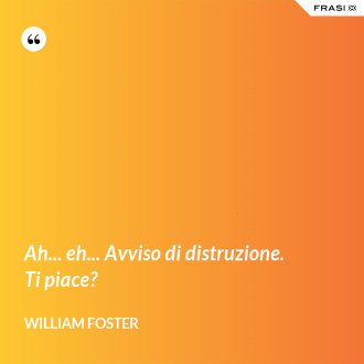 Ah... eh... Avviso di distruzione. Ti piace? - William Foster