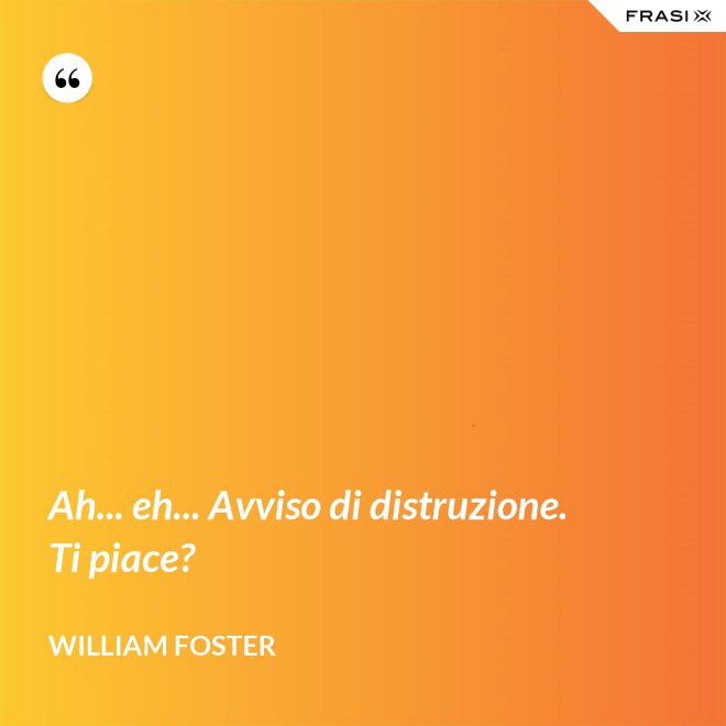 Ah... eh... Avviso di distruzione. Ti piace? - William Foster