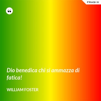 Dio benedica chi si ammazza di fatica! - William Foster