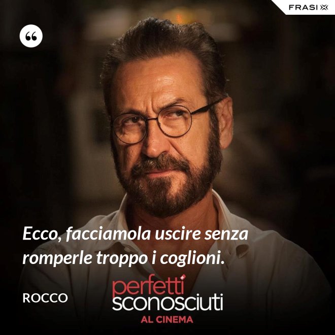 Ecco, facciamola uscire senza romperle troppo i coglioni. - Rocco