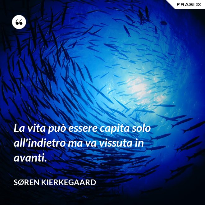 La vita può essere capita solo all'indietro ma va vissuta in avanti. - Søren Kierkegaard