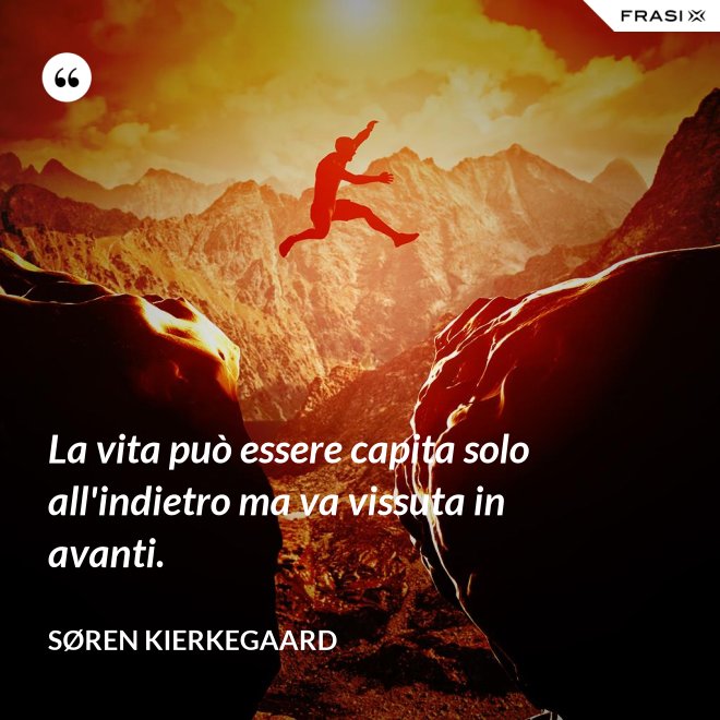 La vita può essere capita solo all'indietro ma va vissuta in avanti. - Søren Kierkegaard