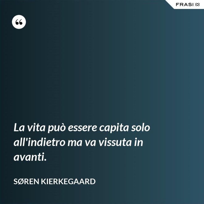 La vita può essere capita solo all'indietro ma va vissuta in avanti. - Søren Kierkegaard