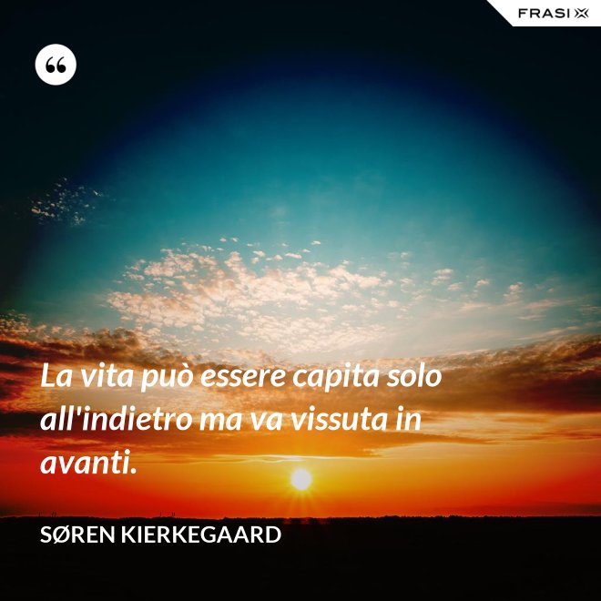 La vita può essere capita solo all'indietro ma va vissuta in avanti. - Søren Kierkegaard