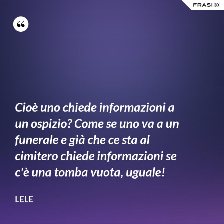 Cioe Uno Chiede Informazioni A Un Ospizio Come Se Uno Va A Un Funerale E Gia