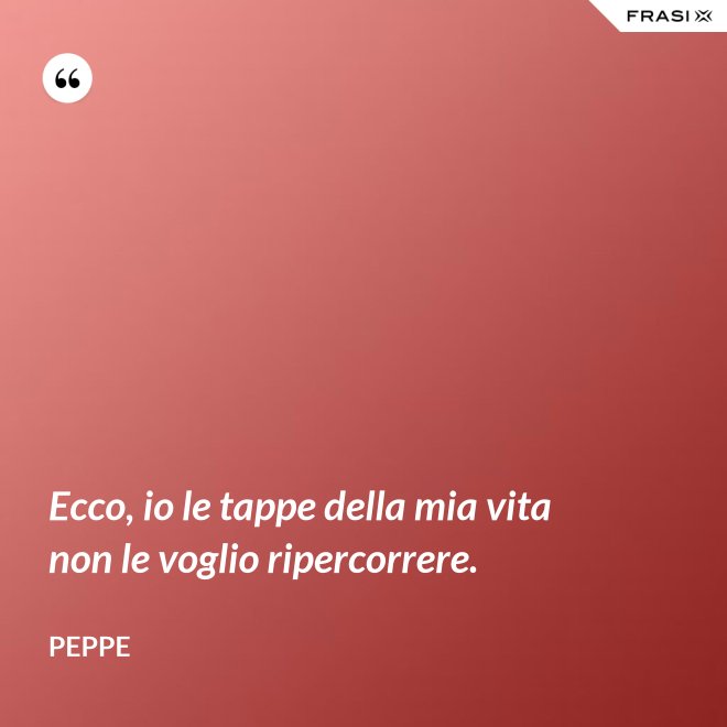 Ecco, io le tappe della mia vita non le voglio ripercorrere. - Peppe