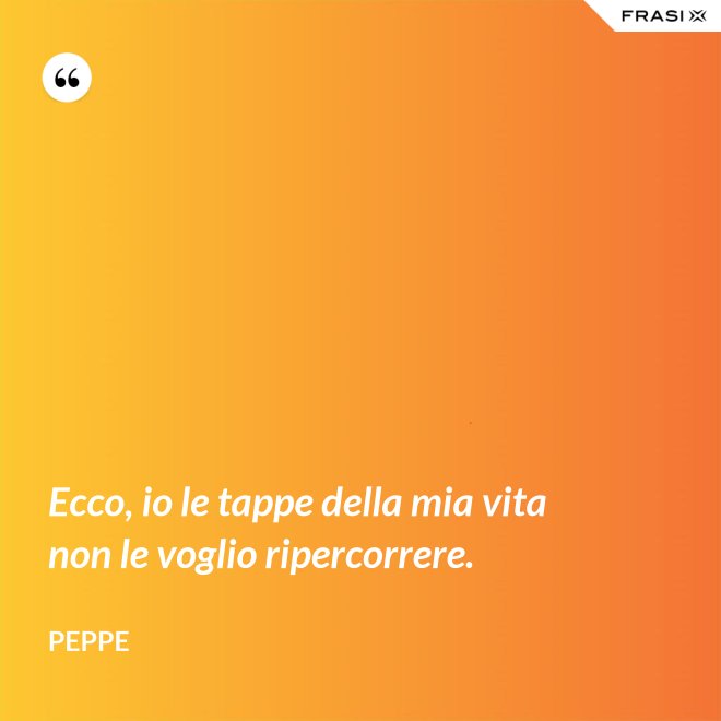 Ecco, io le tappe della mia vita non le voglio ripercorrere. - Peppe