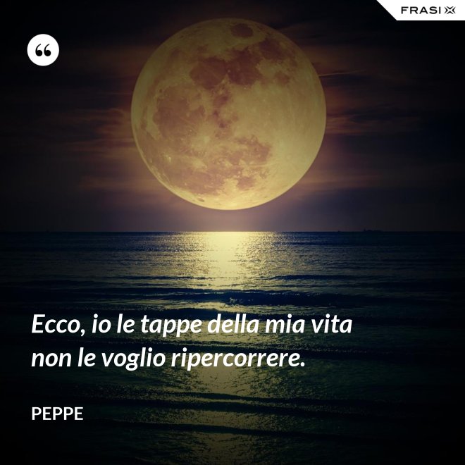 Ecco, io le tappe della mia vita non le voglio ripercorrere. - Peppe