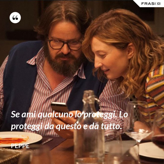 Se ami qualcuno lo proteggi. Lo proteggi da questo e da tutto. - Peppe