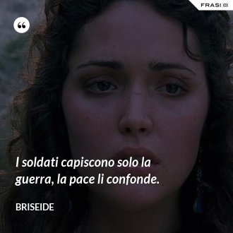 I soldati capiscono solo la guerra, la pace li confonde. - Briseide