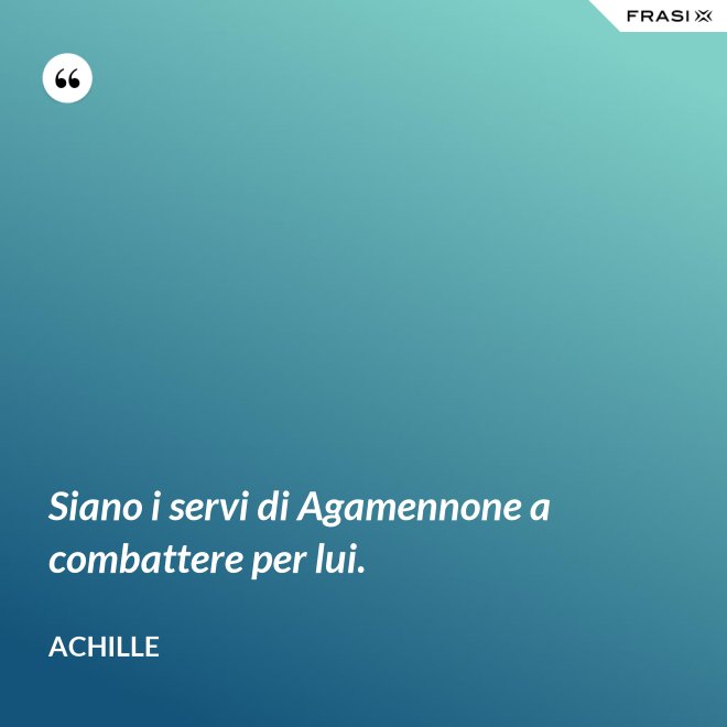Siano i servi di Agamennone a combattere per lui. - Achille