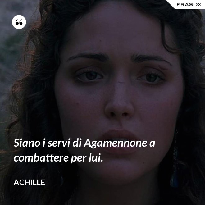 Siano i servi di Agamennone a combattere per lui. - Achille