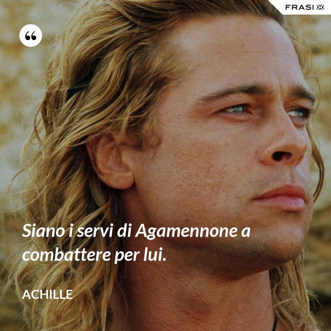 Siano i servi di Agamennone a combattere per lui. - Achille