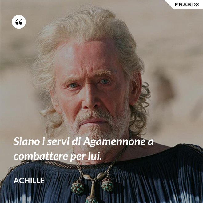 Siano i servi di Agamennone a combattere per lui. - Achille