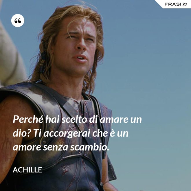 Perché hai scelto di amare un dio? Ti accorgerai che è un amore senza scambio. - Achille