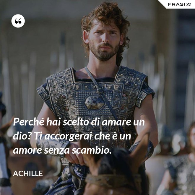 Perché hai scelto di amare un dio? Ti accorgerai che è un amore senza scambio. - Achille