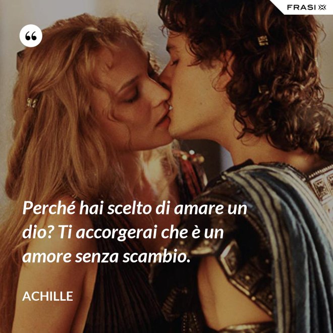 Perché hai scelto di amare un dio? Ti accorgerai che è un amore senza scambio. - Achille
