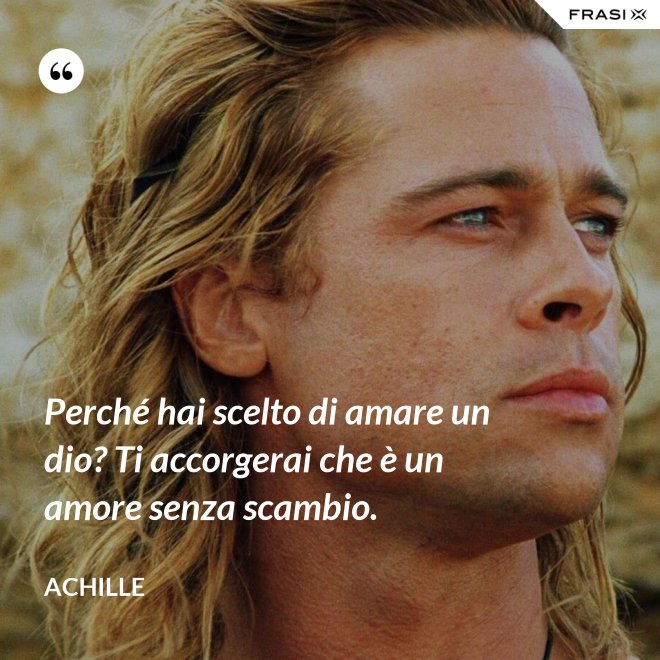 Perché hai scelto di amare un dio? Ti accorgerai che è un amore senza scambio. - Achille