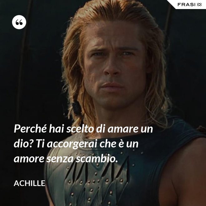 Perché hai scelto di amare un dio? Ti accorgerai che è un amore senza scambio. - Achille