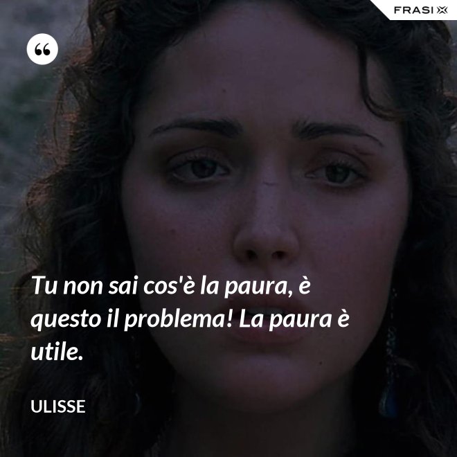 Tu non sai cos'è la paura, è questo il problema! La paura è utile. - Ulisse
