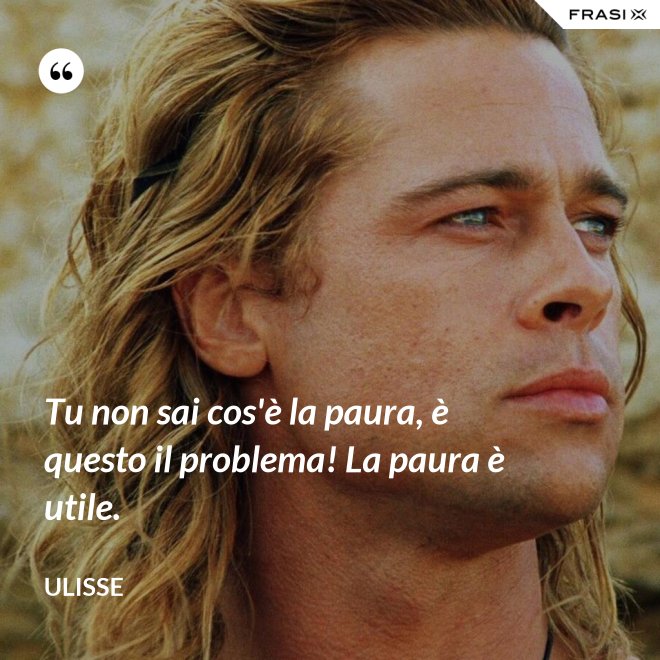 Tu non sai cos'è la paura, è questo il problema! La paura è utile. - Ulisse