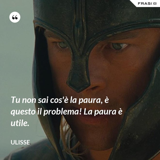 Tu non sai cos'è la paura, è questo il problema! La paura è utile. - Ulisse