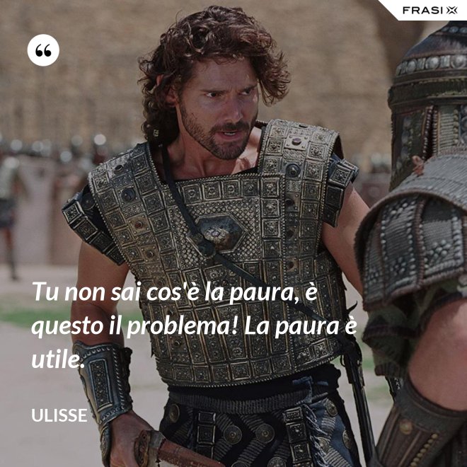 Tu non sai cos'è la paura, è questo il problema! La paura è utile. - Ulisse