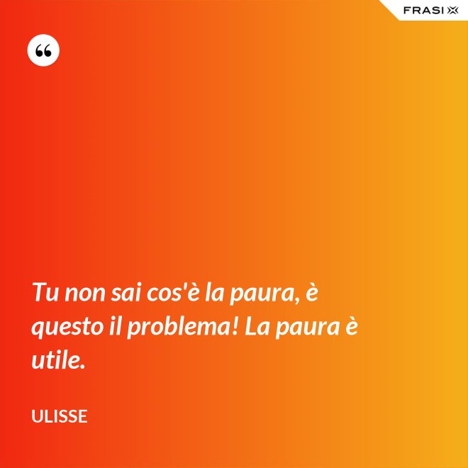 Tu non sai cos'è la paura, è questo il problema! La paura è utile. - Ulisse