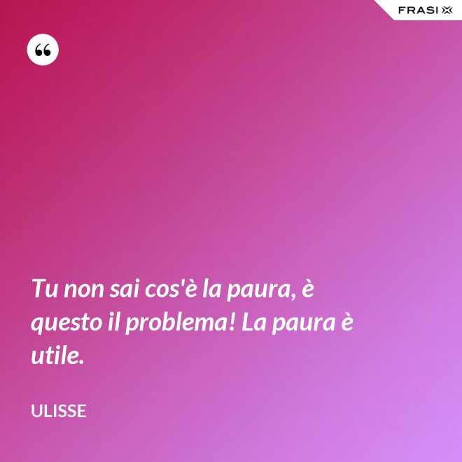 Tu non sai cos'è la paura, è questo il problema! La paura è utile. - Ulisse