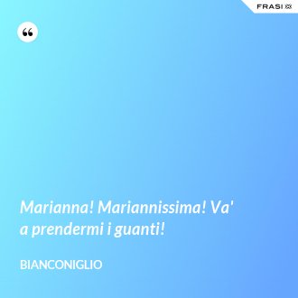 Marianna! Mariannissima! Va' a prendermi i guanti! - Bianconiglio