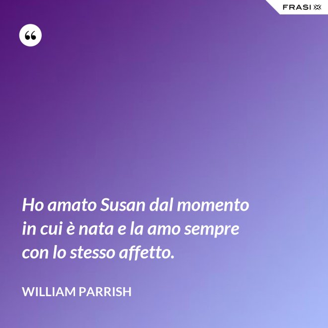 Ho amato Susan dal momento in cui è nata e la amo sempre con lo stesso affetto. - William Parrish