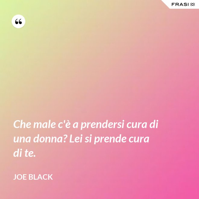 Che male c'è a prendersi cura di una donna? Lei si prende cura di te. - Joe Black