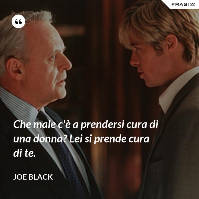 Che male c'è a prendersi cura di una donna? Lei si prende cura di te. - Joe Black