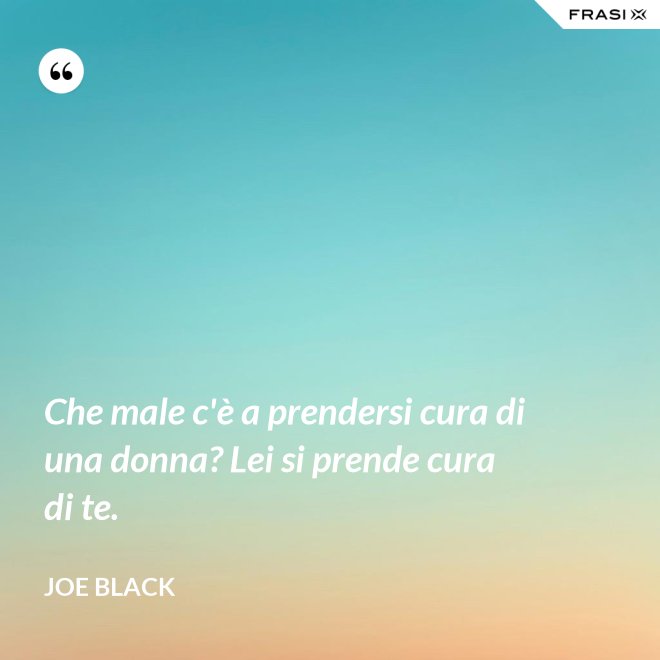 Che male c'è a prendersi cura di una donna? Lei si prende cura di te. - Joe Black