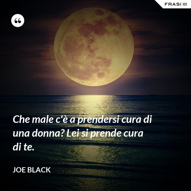 Che male c'è a prendersi cura di una donna? Lei si prende cura di te. - Joe Black