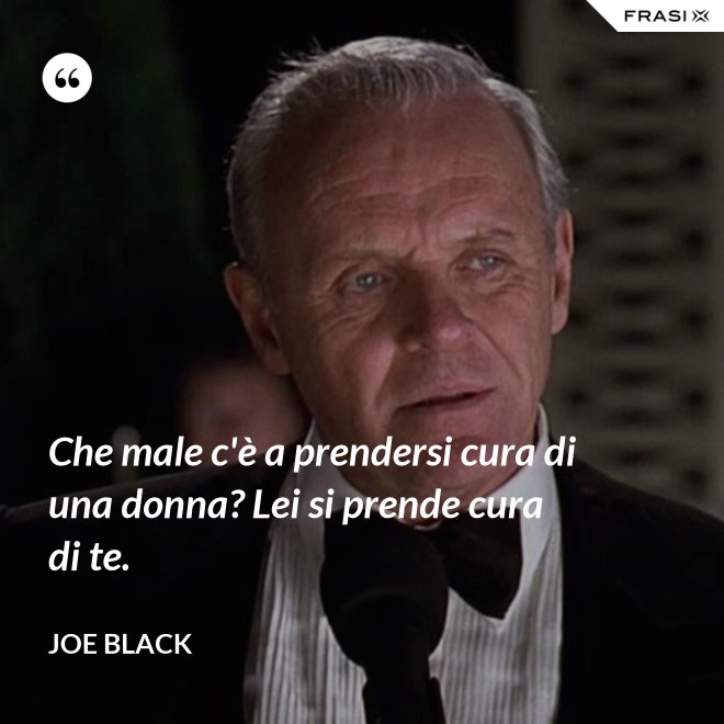 Che male c'è a prendersi cura di una donna? Lei si prende cura di te. - Joe Black