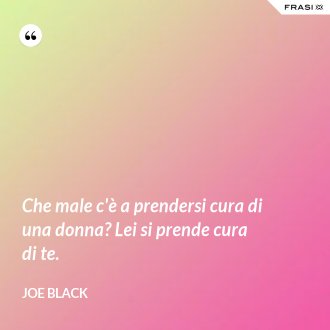 Che male c'è a prendersi cura di una donna? Lei si prende cura di te. - Joe Black