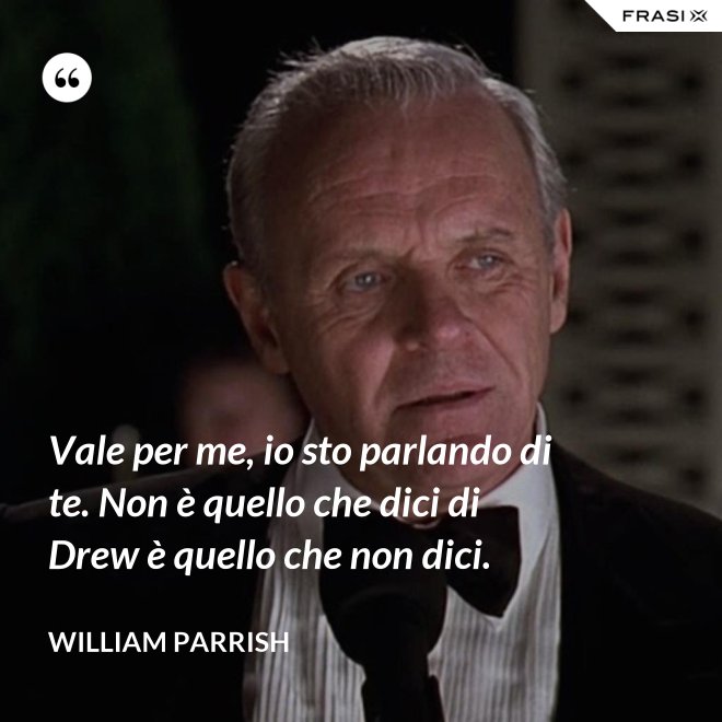 Vale per me, io sto parlando di te. Non è quello che dici di Drew è quello che non dici. - William Parrish