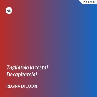 Tagliatele la testa! Decapitatela! - Regina di Cuori