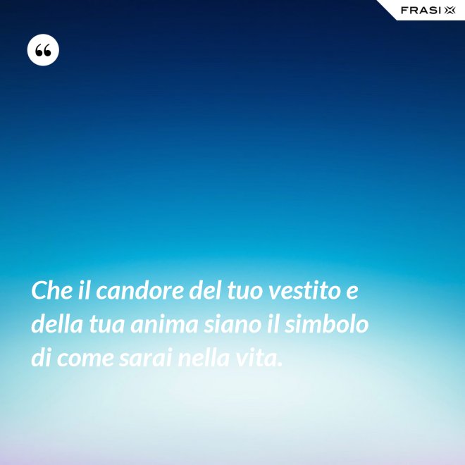 Che il candore del tuo vestito e della tua anima siano il simbolo di come sarai nella vita. - Anonimo